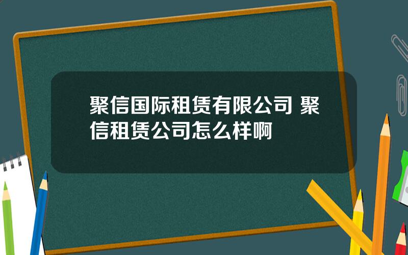 聚信国际租赁有限公司 聚信租赁公司怎么样啊